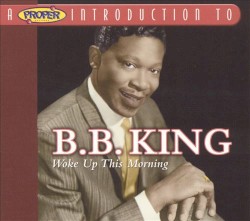 A Proper Introduction to B.B. King: Woke Up This Morning – B.B. King